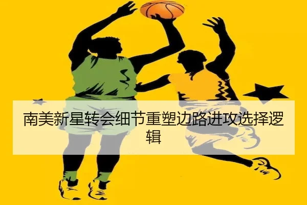 南美新星转会细节重塑边路进攻选择逻辑
