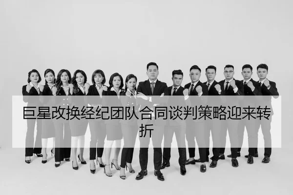 巨星改换经纪团队合同谈判策略迎来转折